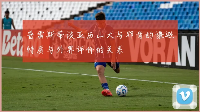 普雷斯蒂谈亚历山大与邓肯的谦逊特质与外界评价的关系