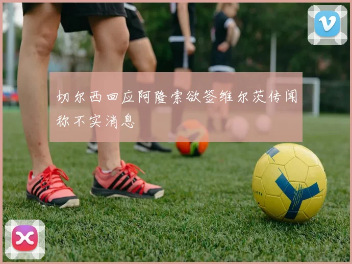 切尔西回应阿隆索欲签维尔茨传闻称不实消息