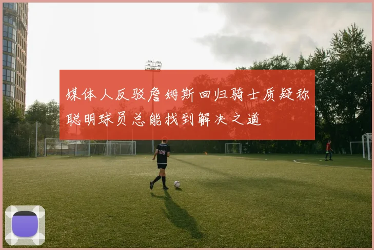 媒体人反驳詹姆斯回归骑士质疑称聪明球员总能找到解决之道