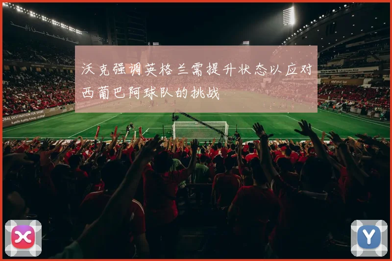 沃克强调英格兰需提升状态以应对西葡巴阿球队的挑战