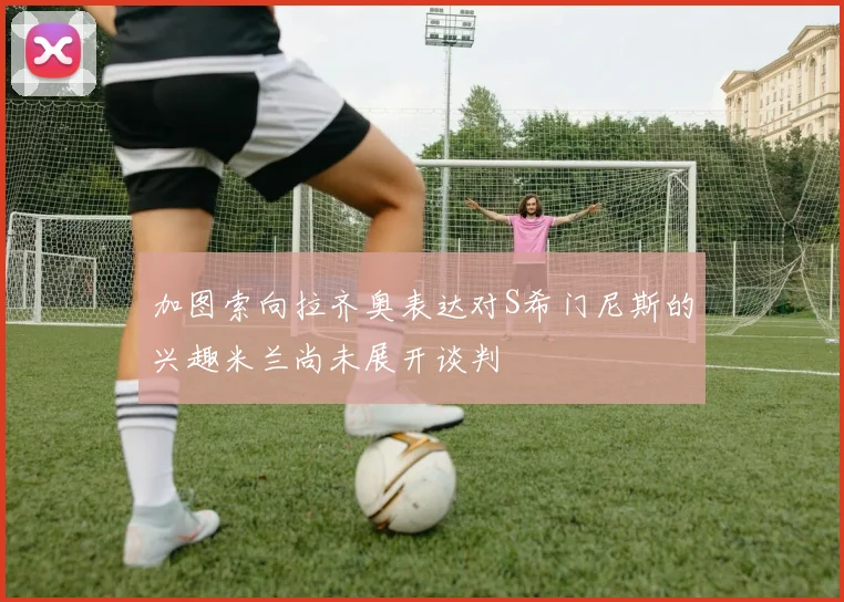加图索向拉齐奥表达对S希门尼斯的兴趣米兰尚未展开谈判