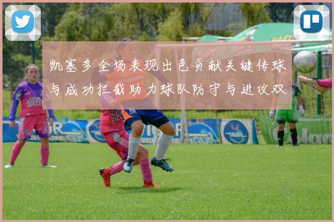 凯塞多全场表现出色贡献关键传球与成功拦截助力球队防守与进攻双重奏