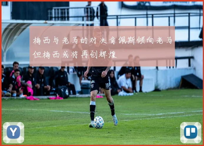梅西与老马的对决肯佩斯倾向老马但梅西或将再创辉煌