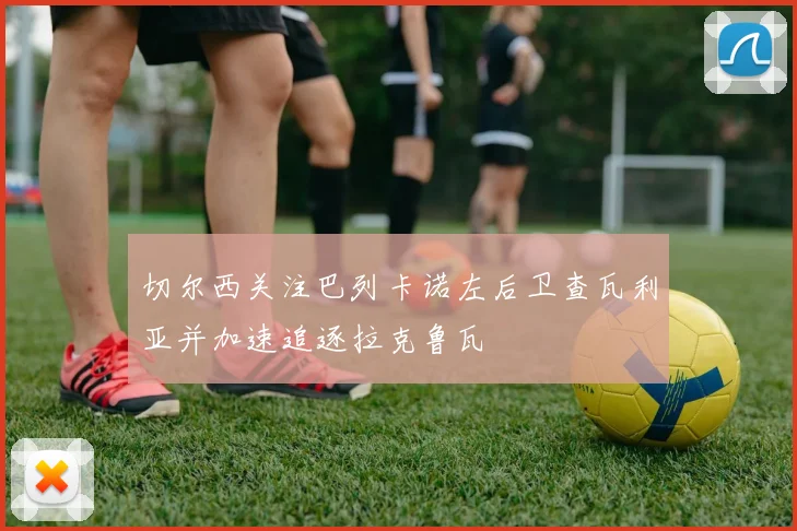 切尔西关注巴列卡诺左后卫查瓦利亚并加速追逐拉克鲁瓦