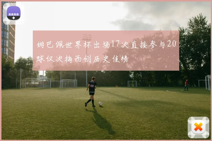 姆巴佩世界杯出场17次直接参与20球仅次梅西创历史佳绩