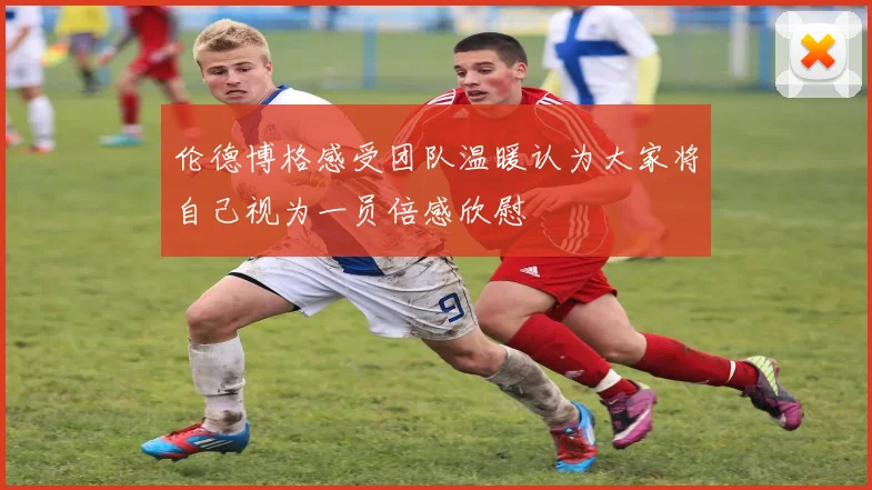 伦德博格感受团队温暖认为大家将自己视为一员倍感欣慰