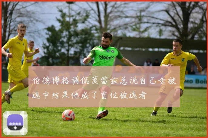 伦德博格调侃莫雷兹总说自己会被选中结果他成了首位被选者