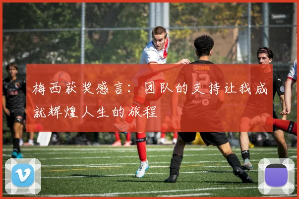 梅西获奖感言：团队的支持让我成就辉煌人生的旅程