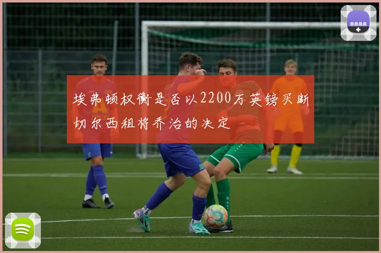 埃弗顿权衡是否以2200万英镑买断切尔西租将乔治的决定