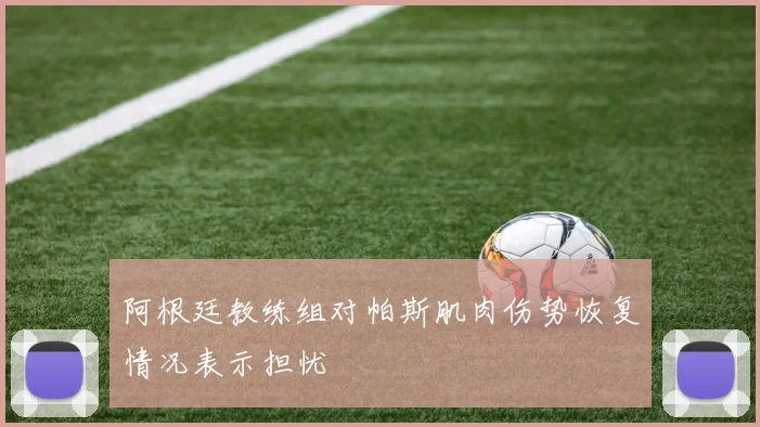阿根廷教练组对帕斯肌肉伤势恢复情况表示担忧