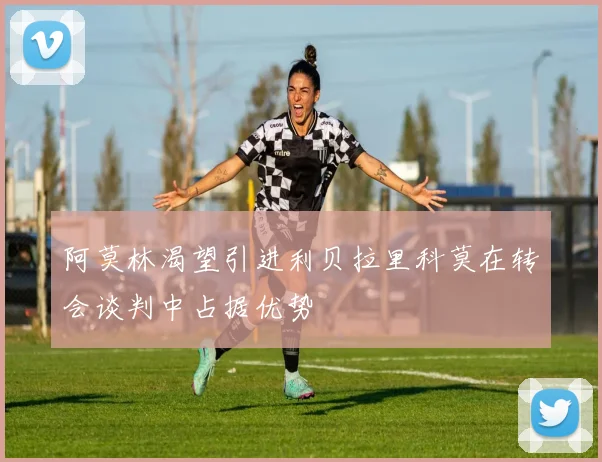 阿莫林渴望引进利贝拉里科莫在转会谈判中占据优势