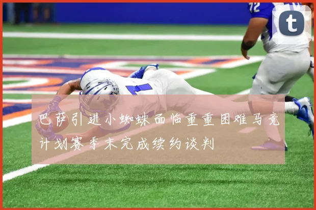 巴萨引进小蜘蛛面临重重困难马竞计划赛季末完成续约谈判
