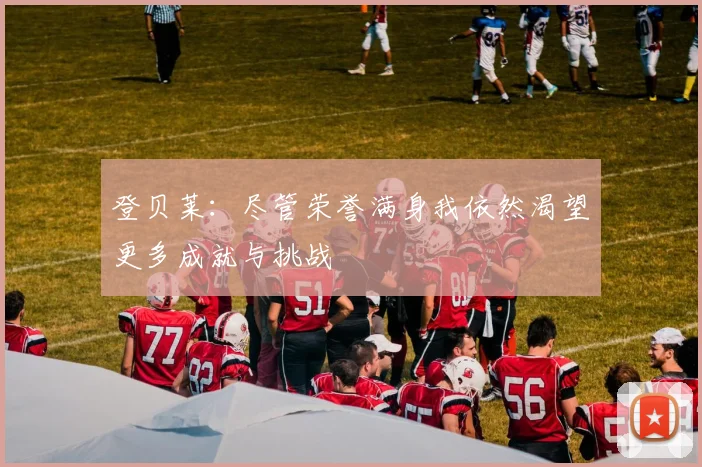 登贝莱：尽管荣誉满身我依然渴望更多成就与挑战
