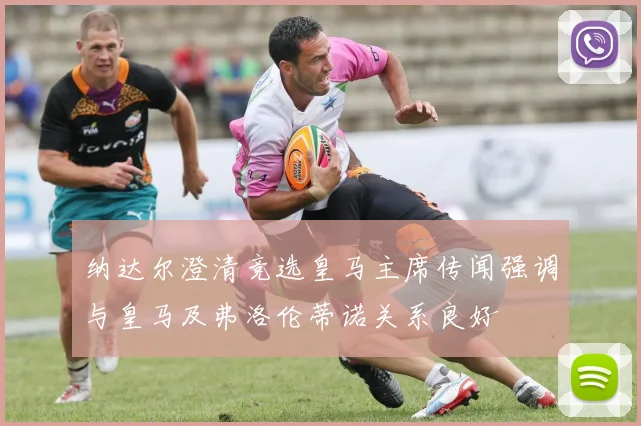 纳达尔澄清竞选皇马主席传闻强调与皇马及弗洛伦蒂诺关系良好