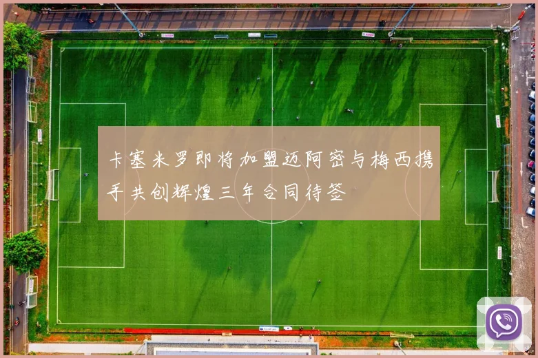 卡塞米罗即将加盟迈阿密与梅西携手共创辉煌三年合同待签